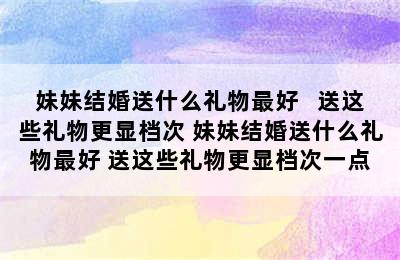 妹妹结婚送什么礼物最好   送这些礼物更显档次 妹妹结婚送什么礼物最好 送这些礼物更显档次一点